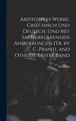 Cover of Aristoteles Werke, Griechisch Und Deutsch, Und Mit Sacherklarenden Anmerkungen [Tr. by C. Prantl and Others]. Erster Band
