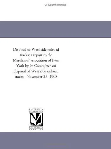 Cover of Disposal of West Side Railroad Tracks; A Report to the Merchants' Association of New York by Its Committee on Disposal of West Side Railroad Tracks. N