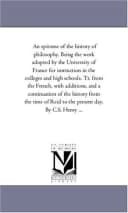 An epitome of the history of philosophy. Being the work adopted by the University of France for instruction in the colleges and high schools. Tr. from ... from the time of Reid to the present day.