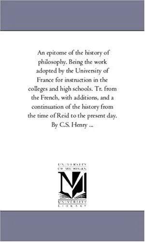 Cover of An epitome of the history of philosophy. Being the work adopted by the University of France for instruction in the colleges and high schools. Tr. from ... from the time of Reid to the present day.