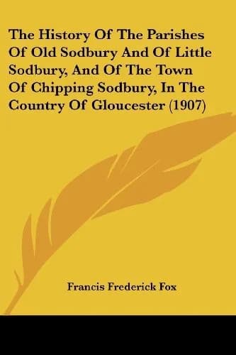 Cover of The History Of The Parishes Of Old Sodbury And Of Little Sodbury, And Of The Town Of Chipping Sodbury, In The Country Of Gloucester (1907)