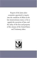 Report of the Joint select committee appointed to inquire into the condition of affairs in the late insurrectionary states, so far as regards the execution ... and Testimo