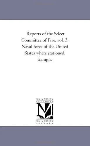 Cover of Reports of the Select Committee of Five, vol. 3. Naval force of the United States where stationed, &c.
