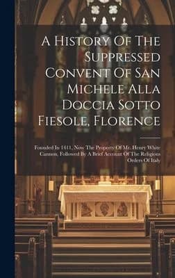 Cover of A History Of The Suppressed Convent Of San Michele Alla Doccia Sotto Fiesole, Florence