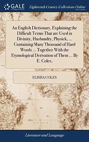 Cover of An English Dictionary, Explaining the Difficult Terms That are Used in Divinity, Husbandry, Physick, ... Containing Many Thousand of Hard Words ... Together With the Etymological Derivation of Them ... By E. Coles,
