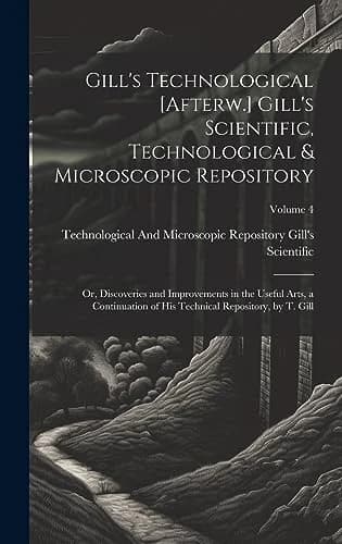 Cover of Gill's Technological [Afterw.] Gill's Scientific, Technological & Microscopic Repository; Or, Discoveries and Improvements in the Useful Arts, a Continuation of His Technical Repository, by T. Gill; Volume 4