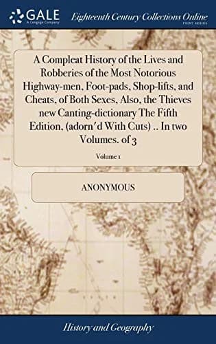 Cover of A Compleat History of the Lives and Robberies of the Most Notorious Highway-men, Foot-pads, Shop-lifts, and Cheats, of Both Sexes, Also, the Thieves new Canting-dictionary The Fifth Edition, (adorn'd With Cuts) .. In two Volumes. of 3; Volume 1