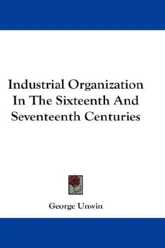 Cover of Industrial Organization In The Sixteenth And Seventeenth Centuries